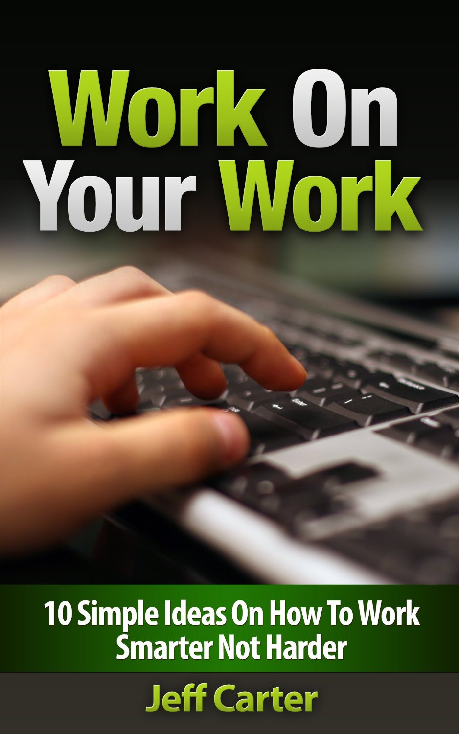 Work On Your Work – 10 Simple Ideas On How To Work Smarter Not Harder by Jeff Carter