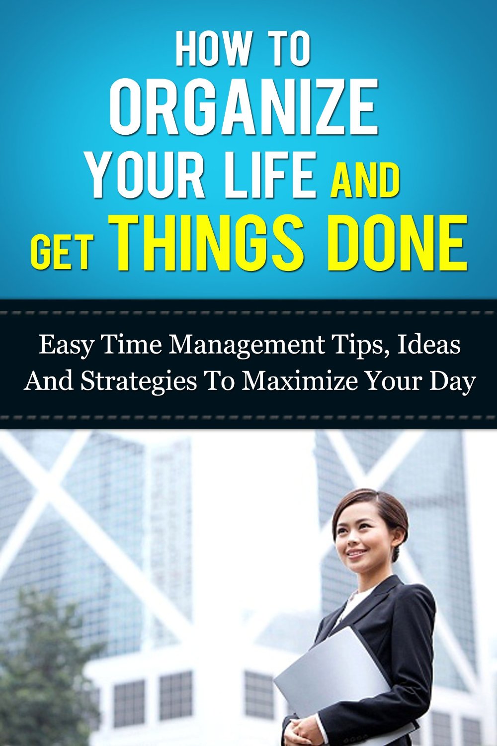 How to Organize Your Life And Get Things Done: Easy Time Management Tips, Ideas, And Strategies To Maximize Your Day (Time Management And Organization- How To Manage Your Daily Routine Series) by Michael Manning