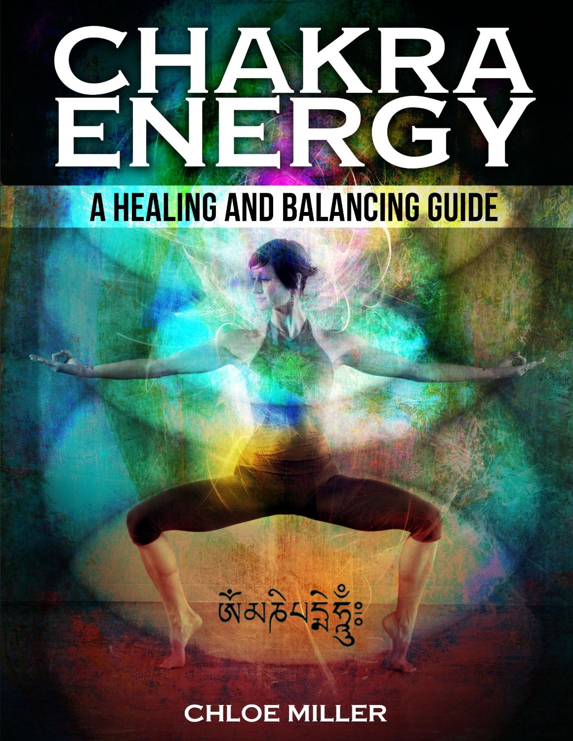 Chakra Energy – A Healing And Balancing Guide by Chloe Miller