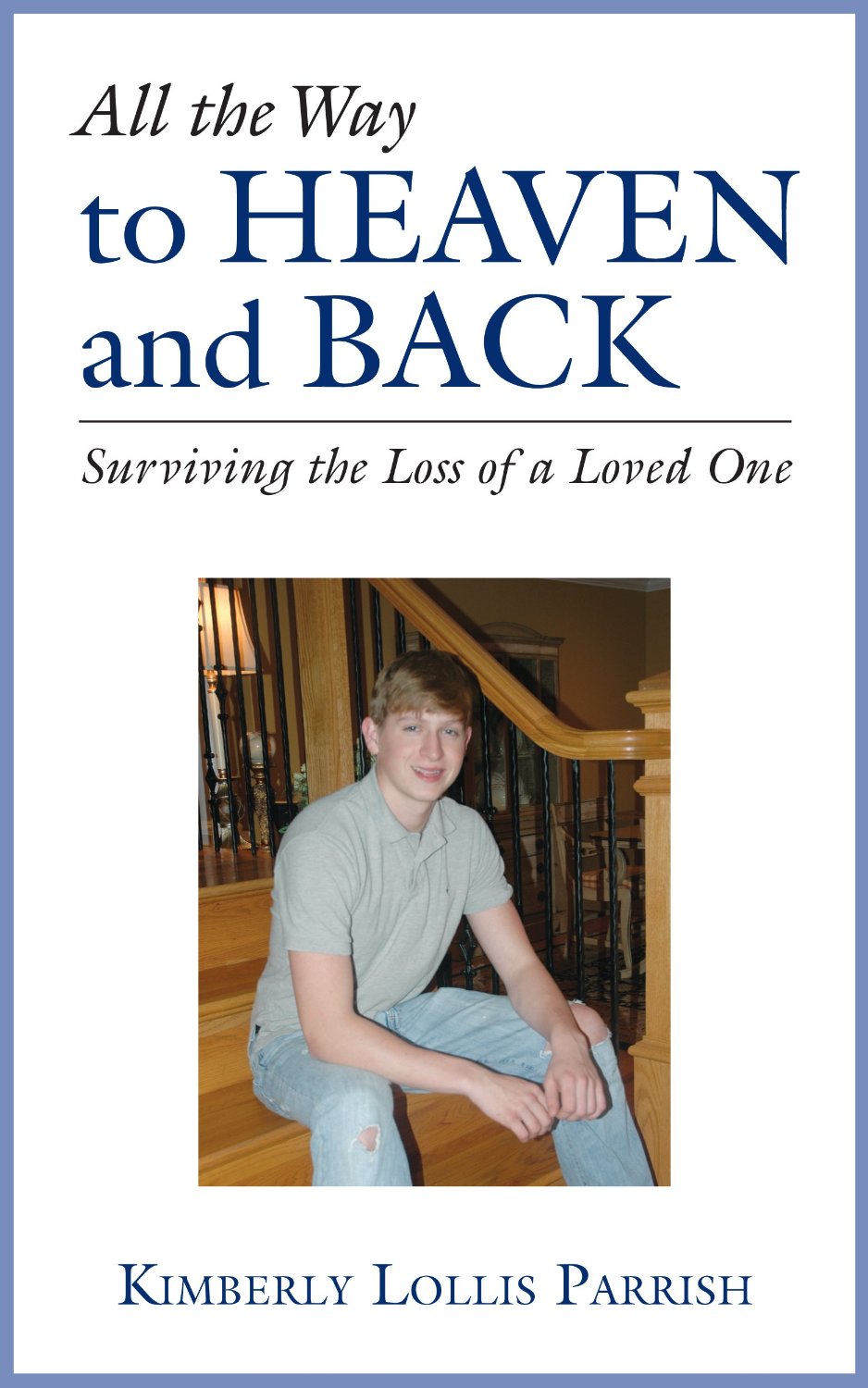 All the Way to Heaven and Back: Surviving the Loss of a Loved One by Kimberly Lollis Parrish