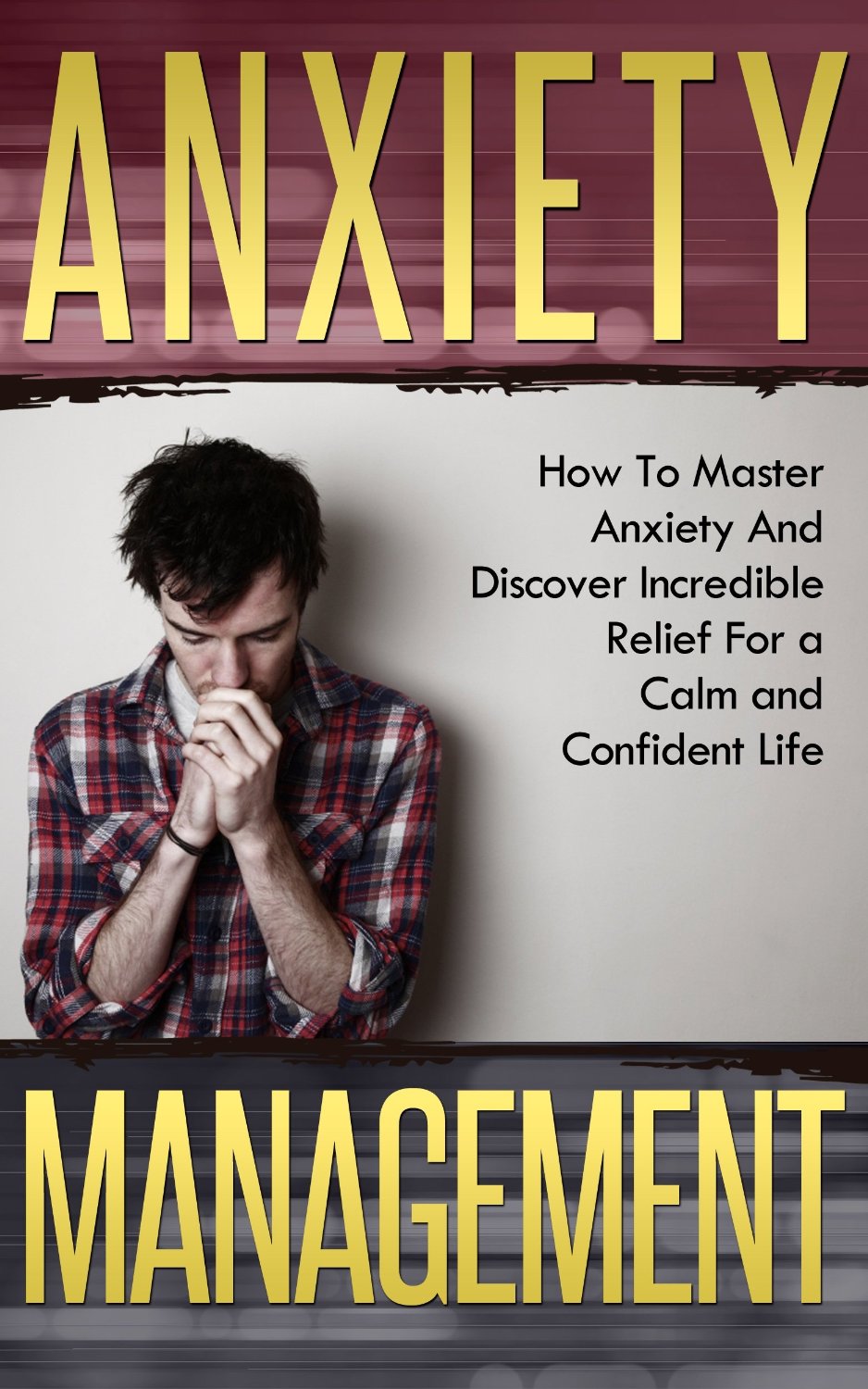 Anxiety Management: How To Master Anxiety And Discover Incredible Relief For a Calm and Confident Life by James Browning