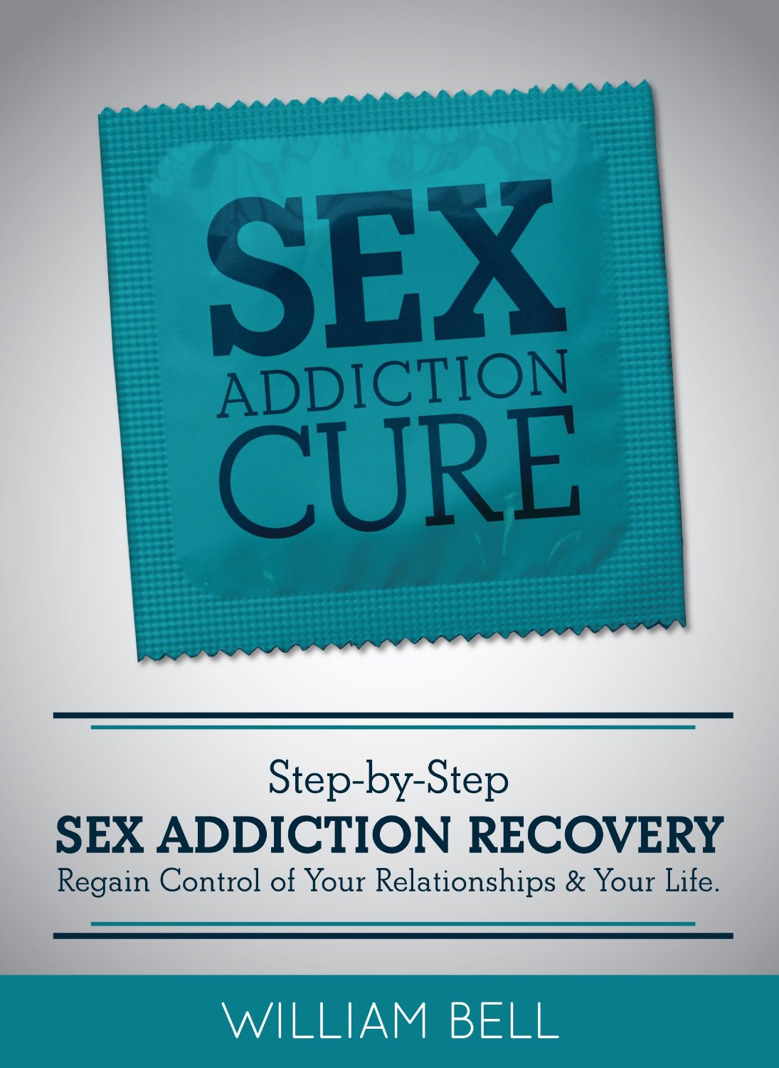 Sex Addiction Cure: Step-by-Step Sex Addiction Recovery to Regain Control of Your Relationships and Your Life by William Bell