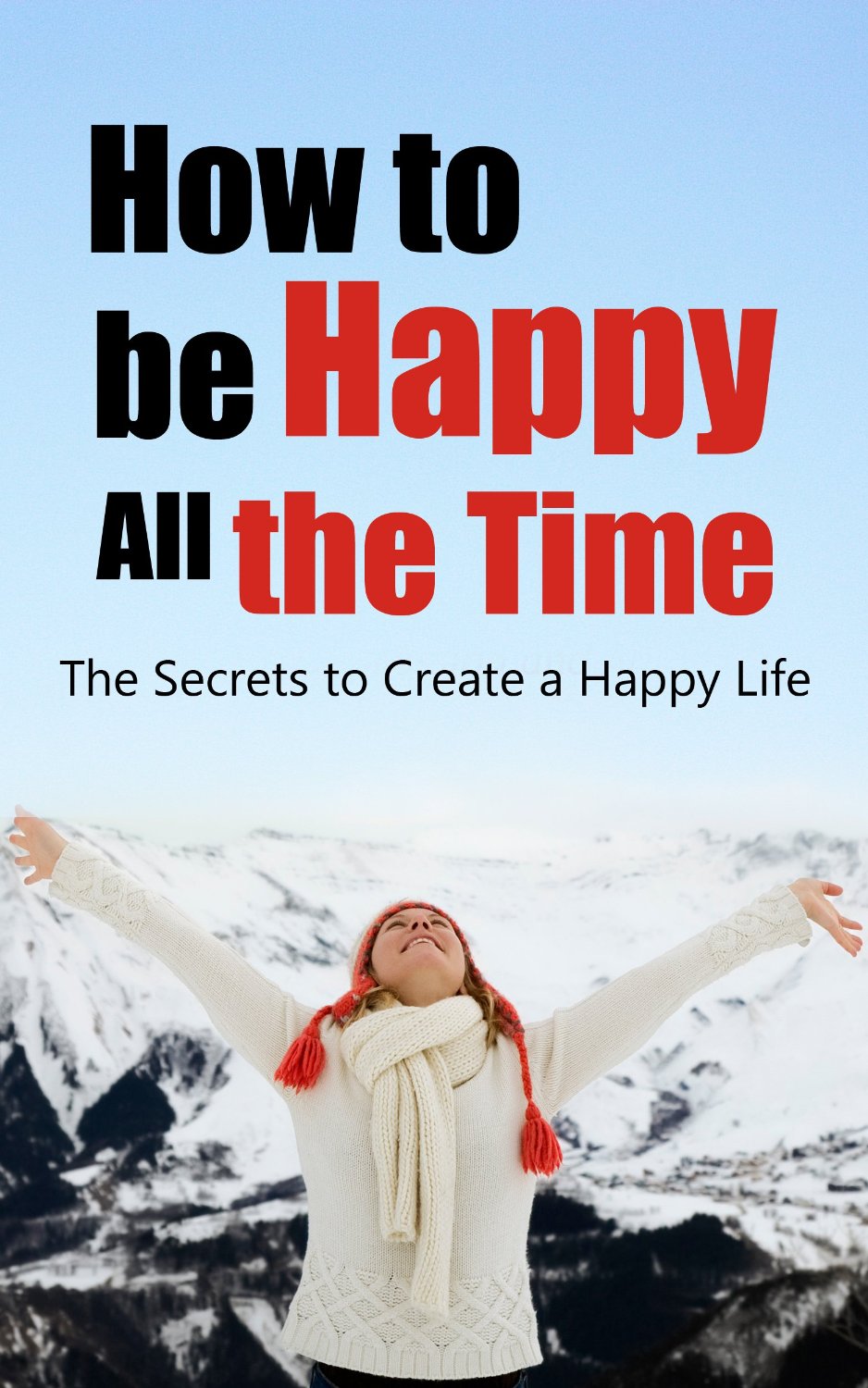 How to be Happy All the Time – The Secrets to Create a Happy Life