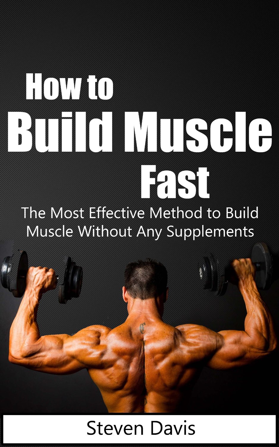 How to Build Muscle Fast – The Most Effective Method to Build Muscle Without Any Supplements By Steven Davis