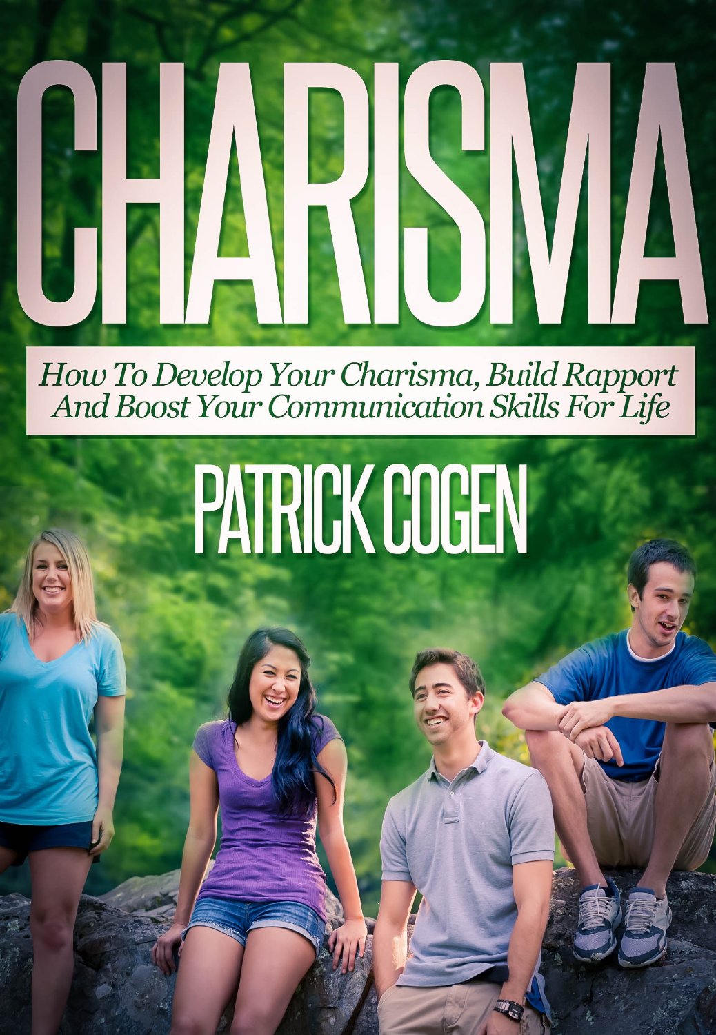 Charisma – How To Develop Your Charisma, Build Rapport And Boost Your Communication Skills For Life by Patrick Cogen