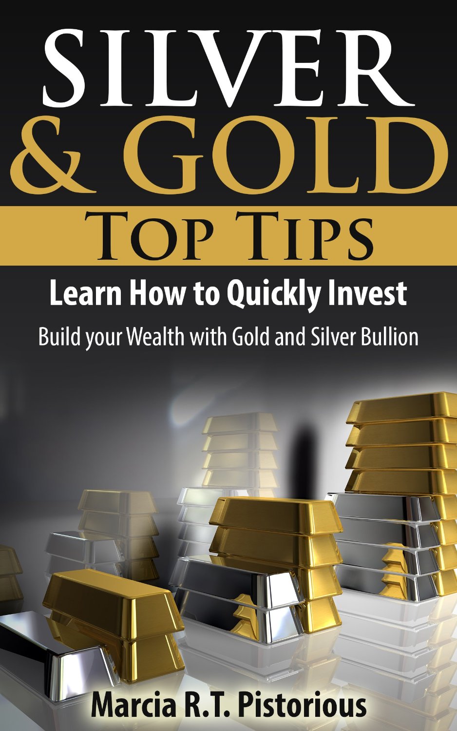 Silver & Gold Guide Top Tips: Learn How to Quickly Invest – Build your Wealth with Gold and Silver Bullion by Marcia R.T. Pistorious