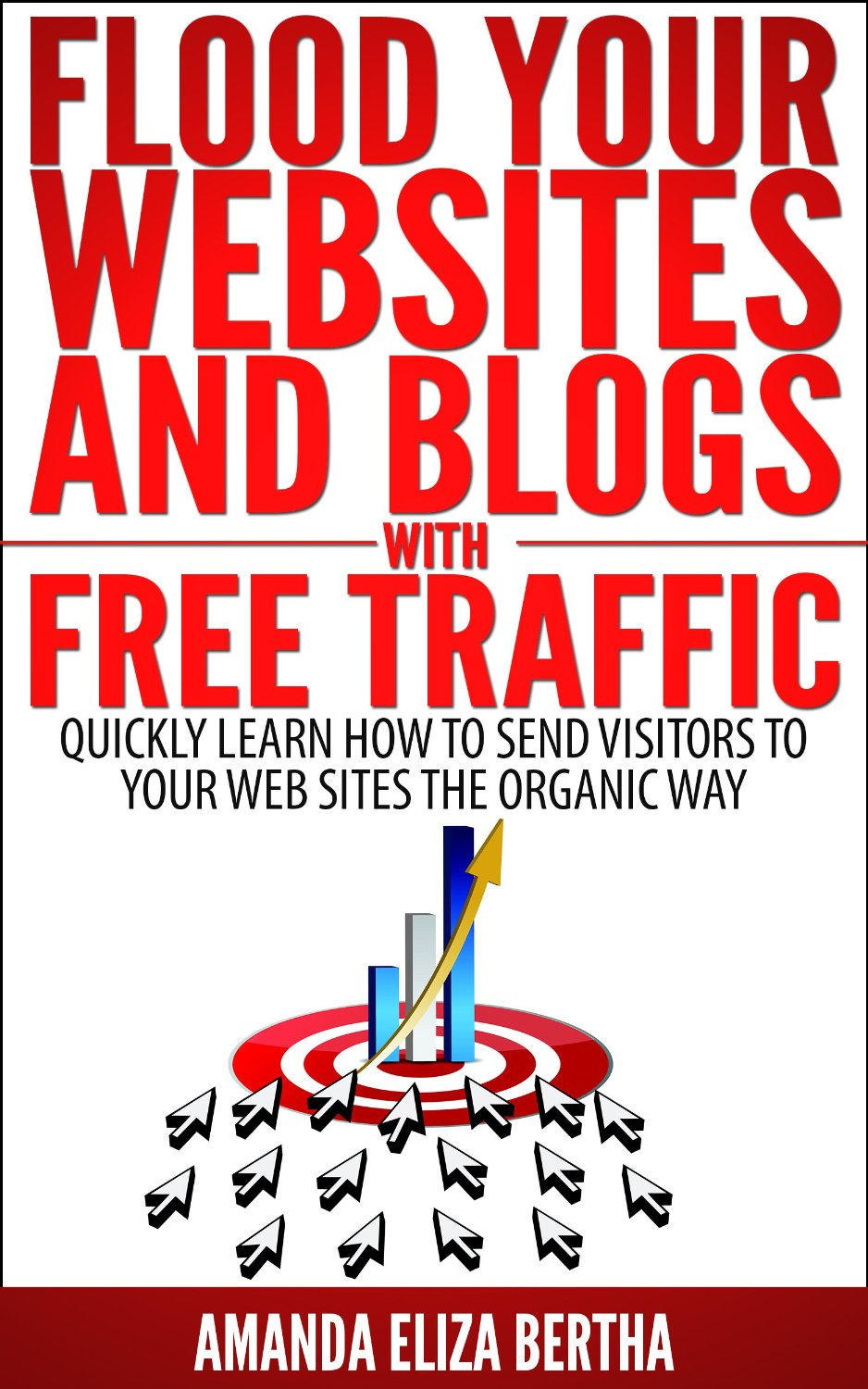 Flood Your Websites and Blogs with Free Traffic: Quickly Learn How to Send Visitors to Your Web Sites the Organic Way by Amanda Eliza Bertha