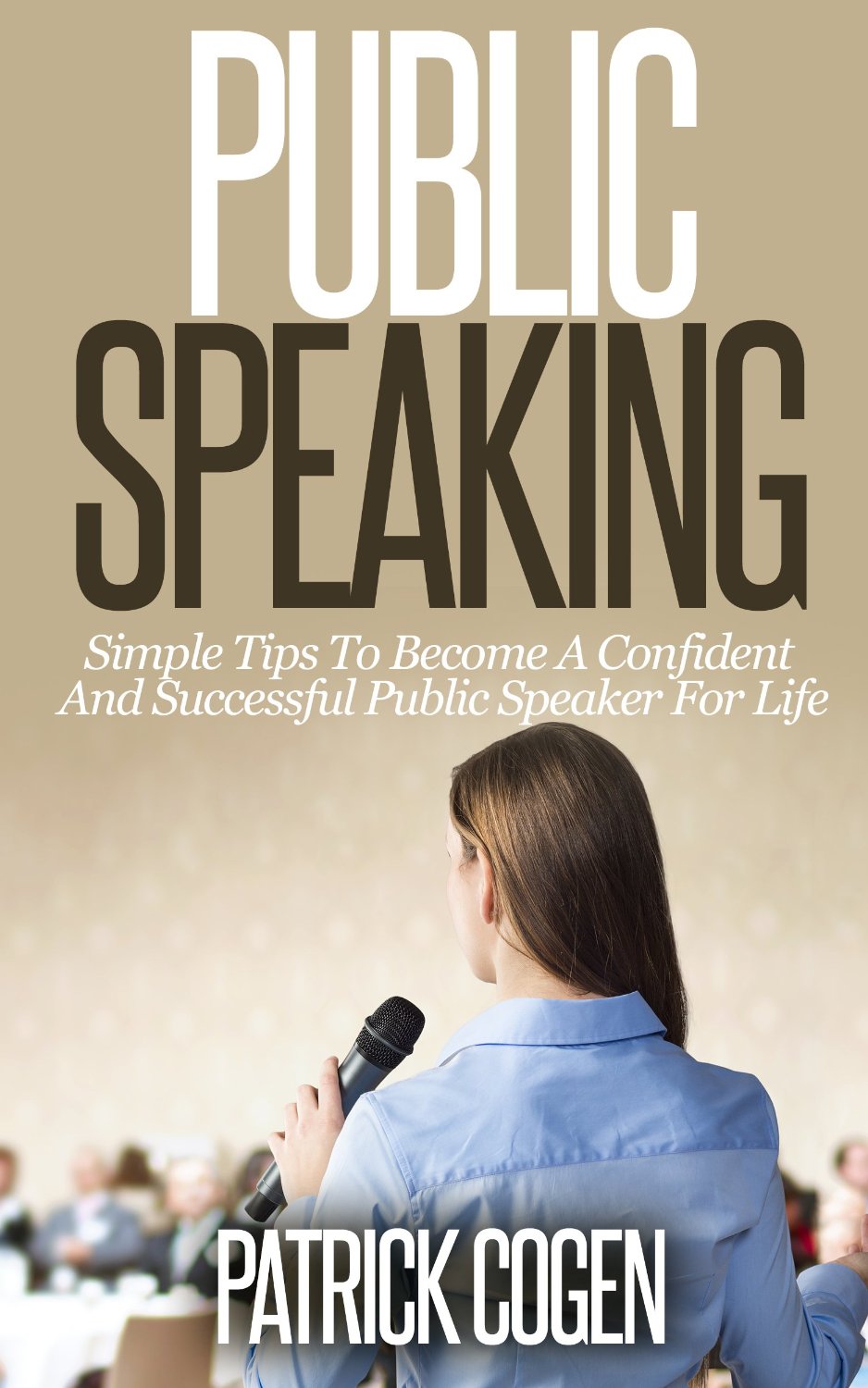 Public Speaking – Simple Tips To Become A Confident And Successful Public Speaker For Life by Patrick Cogen