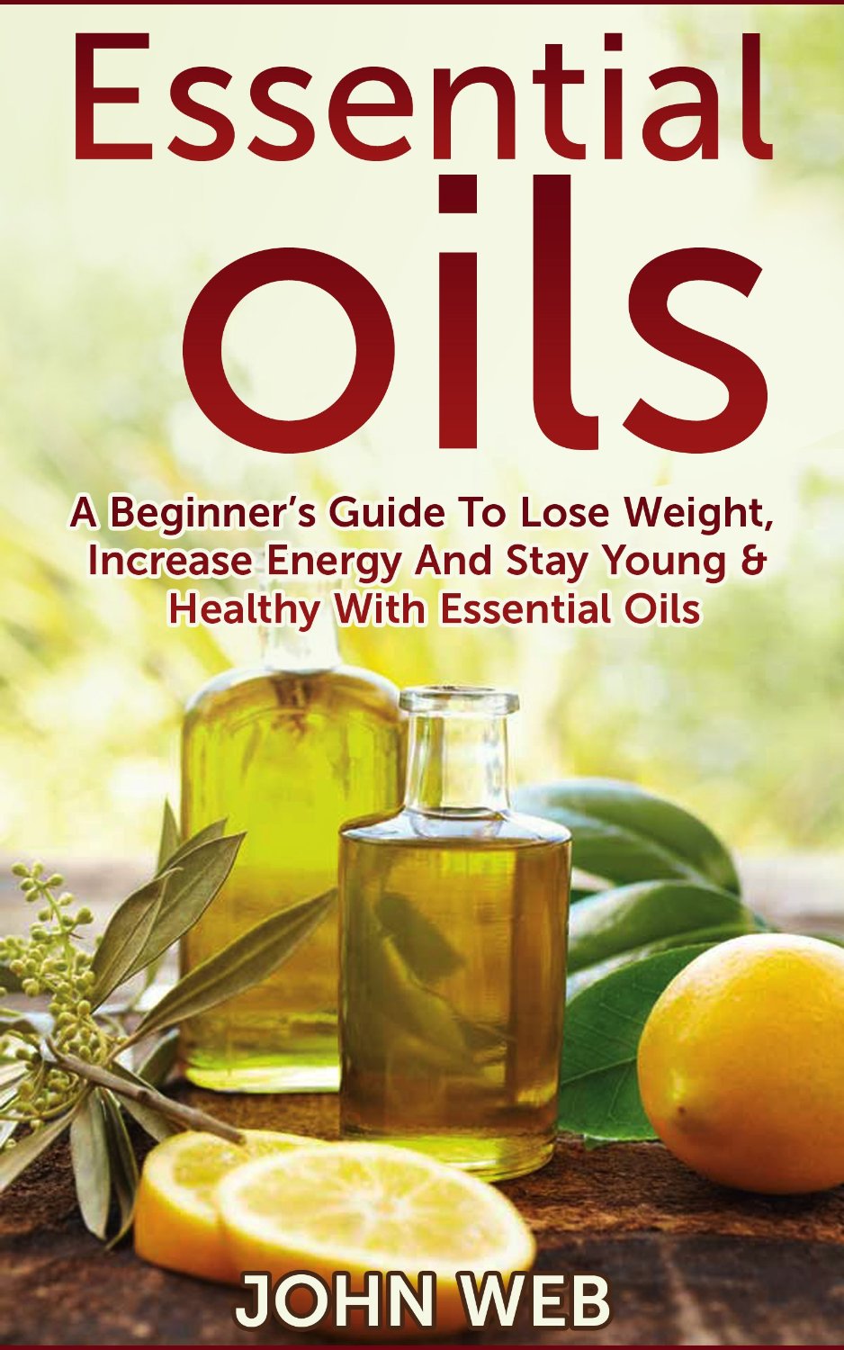 Essential Oils – A Beginner’s Guide To Lose Weight, Increase Energy And Stay Young & Healthy With Essential Oils by John Web