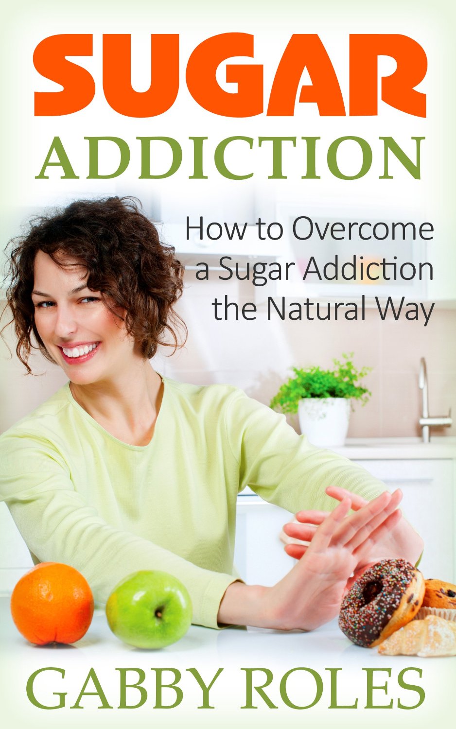 Sugar Addiction: How to Overcome a Sugar Addiction the Natural Way by Gabby Roles