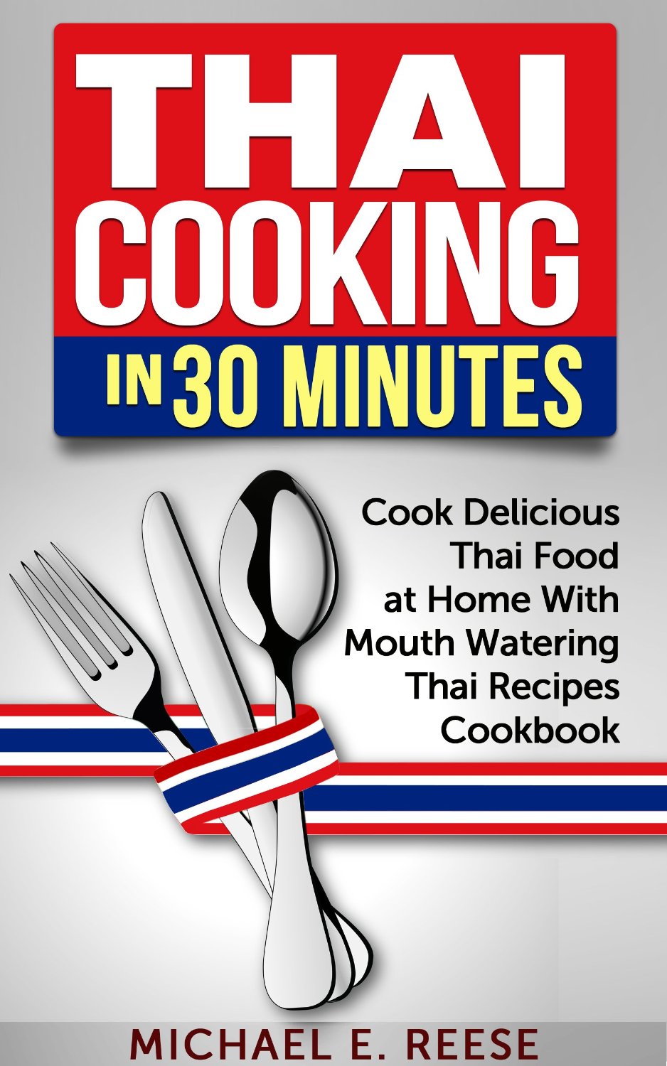 Thai Cooking in 30 Minutes: Cook Delicious Thai Food at Home With Mouth Watering Thai Recipes Cookbook by Michael E. Reese