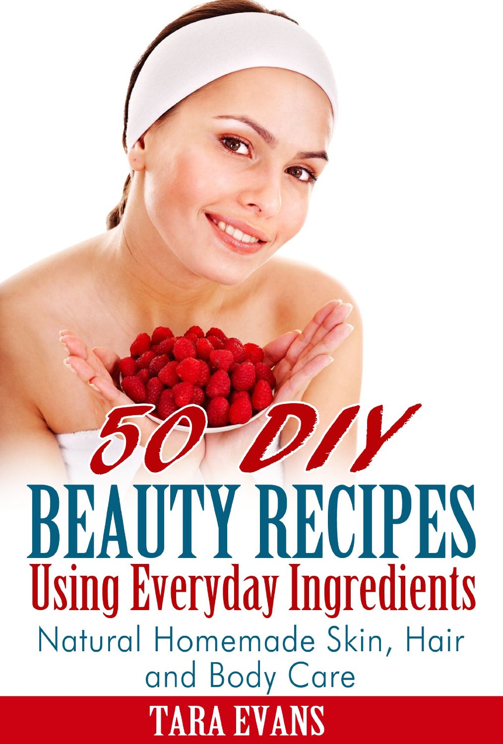 50 DIY Beauty Recipes Using Everyday Ingredients: Natural, Homemade Skin, Hair and Body Care by Tara Evans