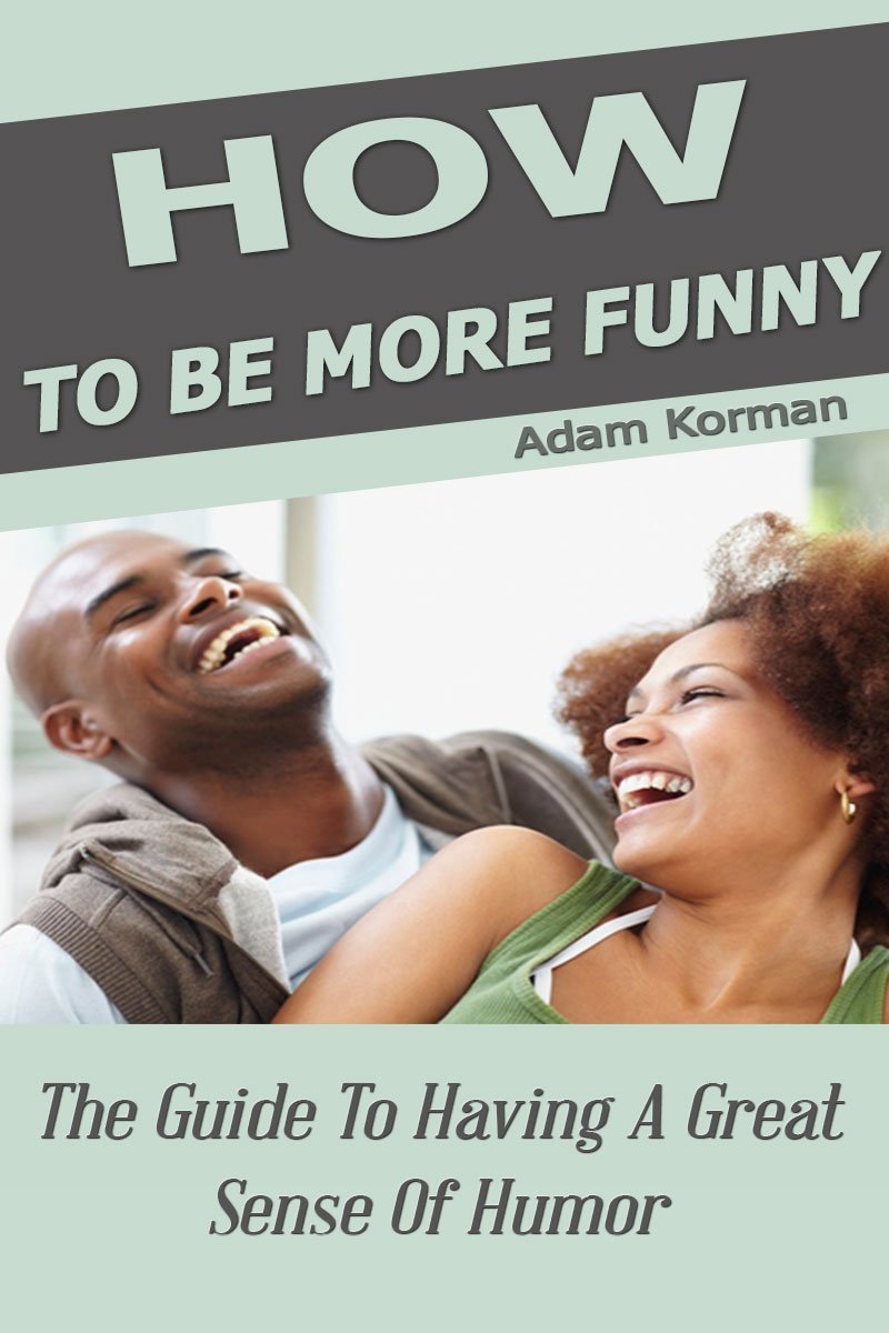 How To Be More Funny: The Guide To Having A Great Sense Of Humor by Adam Korman