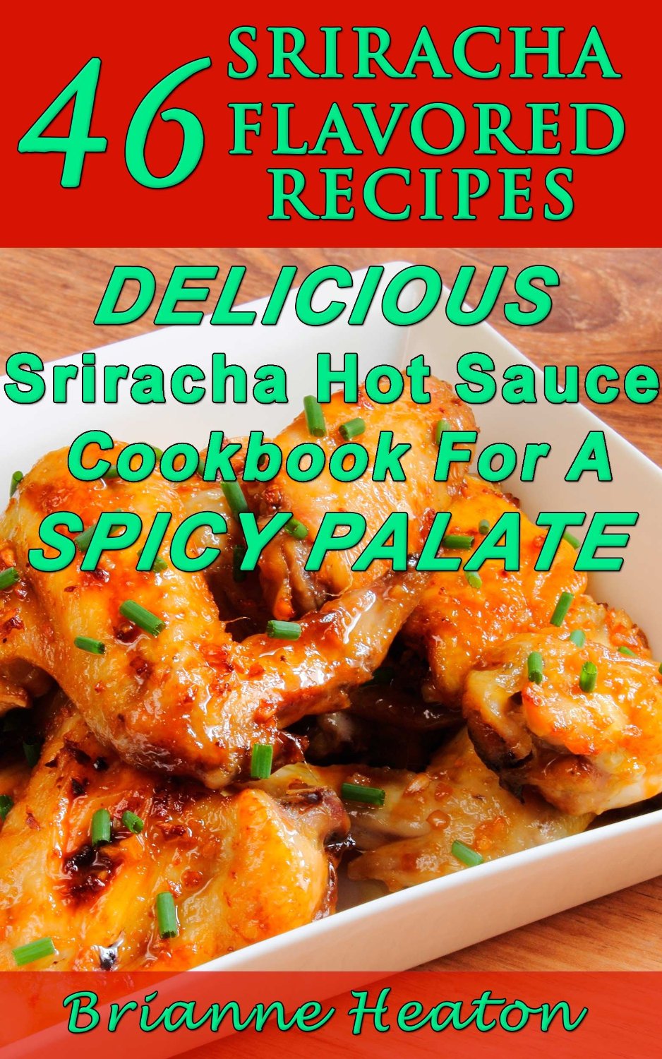 46 Sriracha Flavored Recipes: Delicious Sriracha Hot Sauce Cookbook For A Spicy Palate by Frank Yim