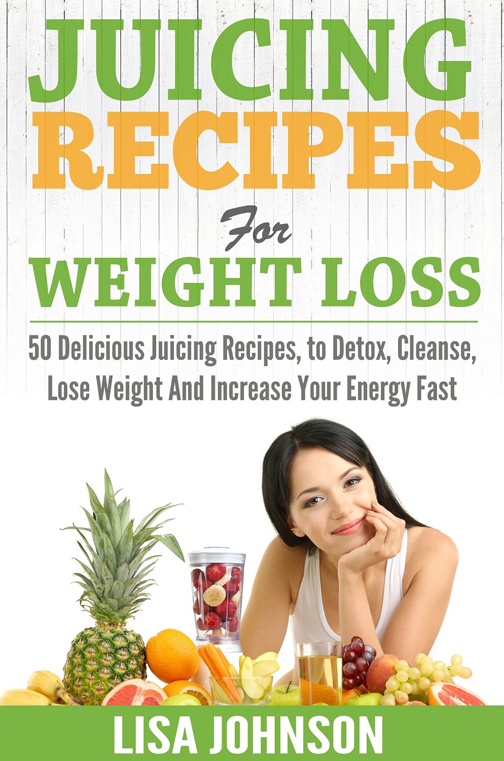 Juicing Recipes for Weight Loss: 50 Delicious Juicing Recipes to Detox, Cleanse, Lose Weight and Increase Your Energy Fast by Lisa Johnson