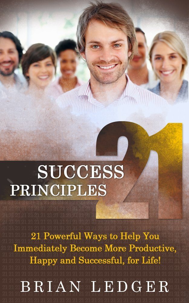 21 Success Principles: 21 Powerful Ways to Help You Immediately Become More Productive, Happy and Successful, for Life! by Brian Ledger