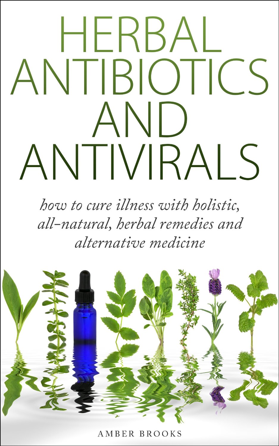 Herbal Antibiotics & Antivirals: How to Cure Illness with Holistic, All Natural, Herbal Medicines and Remedies by Amber Brooks