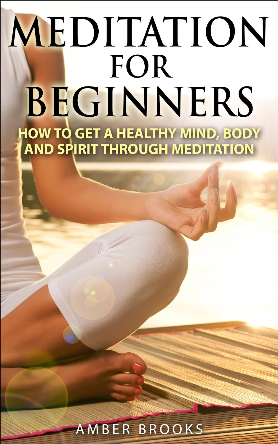 Meditation for Beginners: Learn How to get a Healthy Mind, Body, and Spirit through Meditation by Amber Brooks