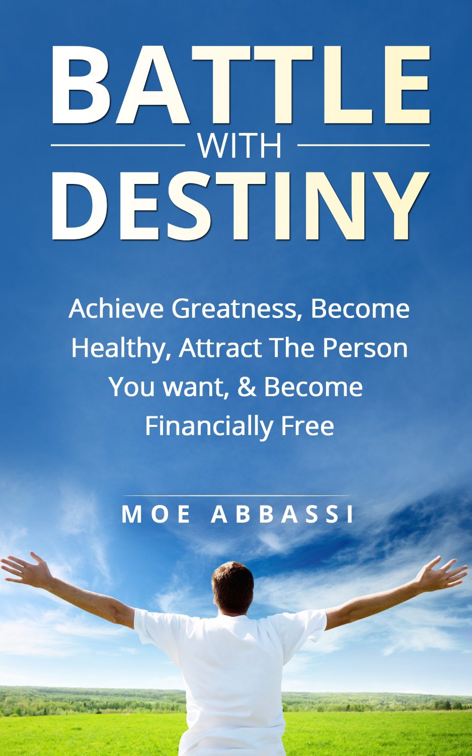 The Battle With Destiny: How to Achieve Greatness, Success, & Happiness; Achieve Your Goals, Find Love, Become Healthy, Become Financially Free, & Live Your Dreams by Moe Abbassi
