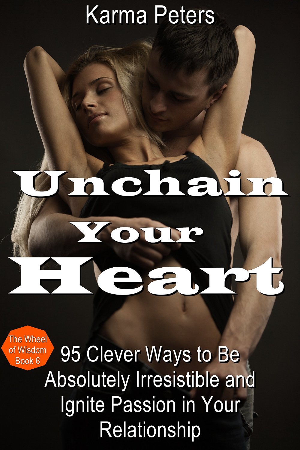 Unchain Your Heart: 95 Clever Ways to Be Absolutely Irresistible and Ignite Passion in Your Relationship (The Wheel of Wisdom Book 6) by Karma Peters