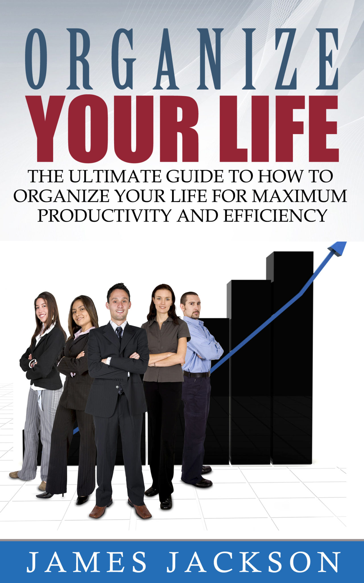 Organize Your Life: The Ultimate Guide to How to Organize Your Life for Maximum Productivity and Efficiency by James Jackson