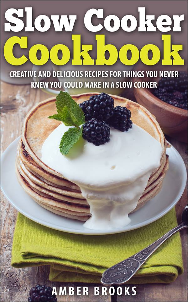 Slow Cooker Cookbook: Creative and delicious recipes for things you never knew you could make in a slow cooker by Amber Brooks