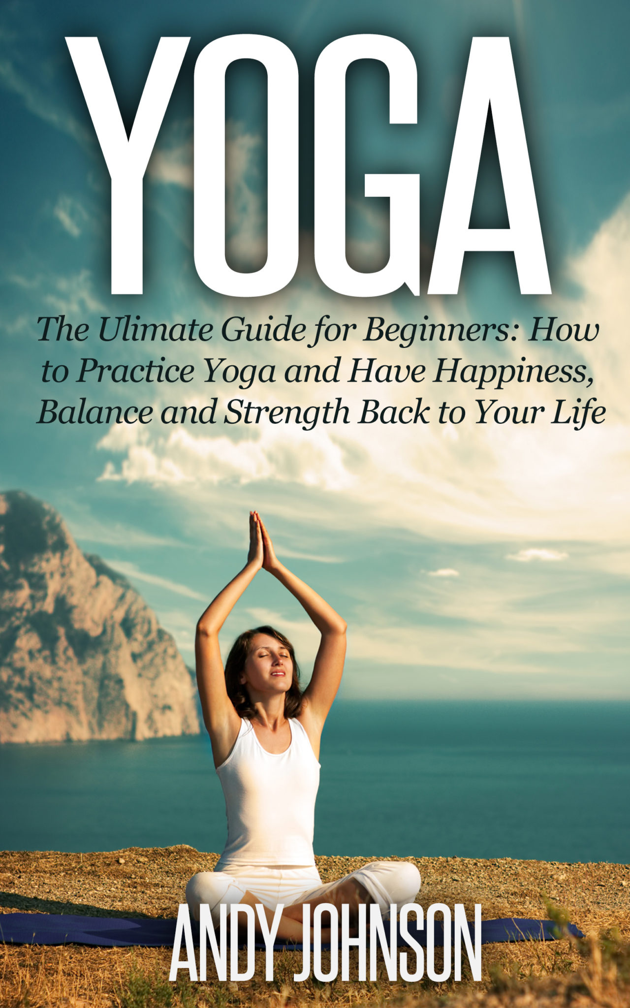 Yoga: The Ultimate Guide for Beginners: How to Practice Yoga and Have Happiness, Balance and Strength Back to Your Life by Andy Johnson