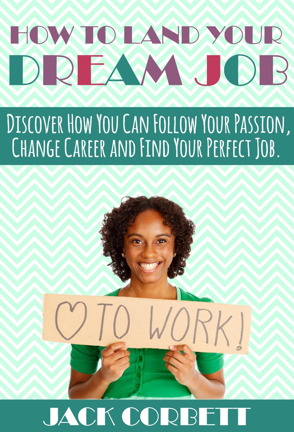How to Land Your Dream Job: Discover How You Can Follow Your Passion, Change Career and Find Your Perfect Job. by Jack Corbett