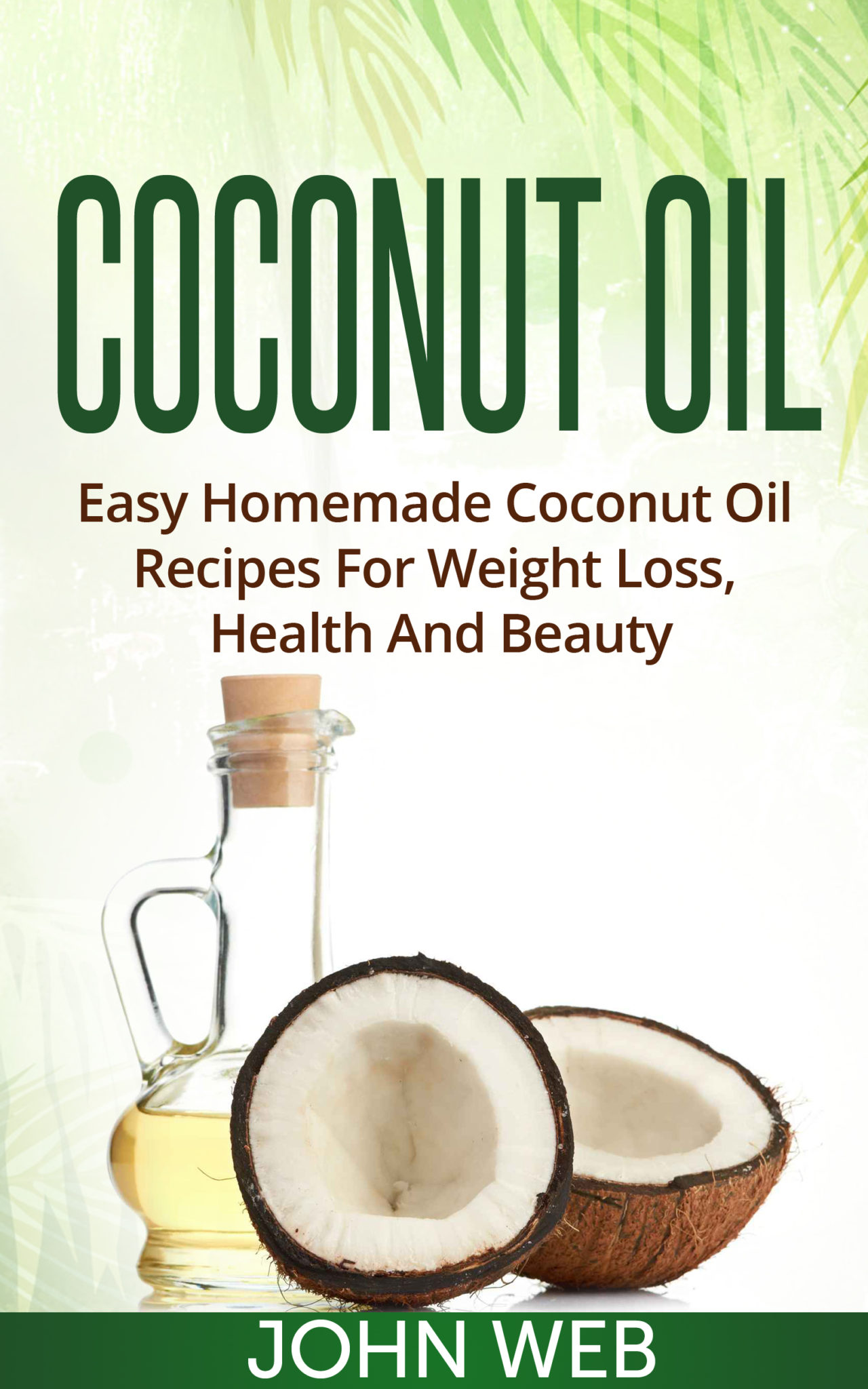Coconut Oil – Easy Homemade Coconut Oil Recipes For Weight Loss, Health And Beauty by John Web
