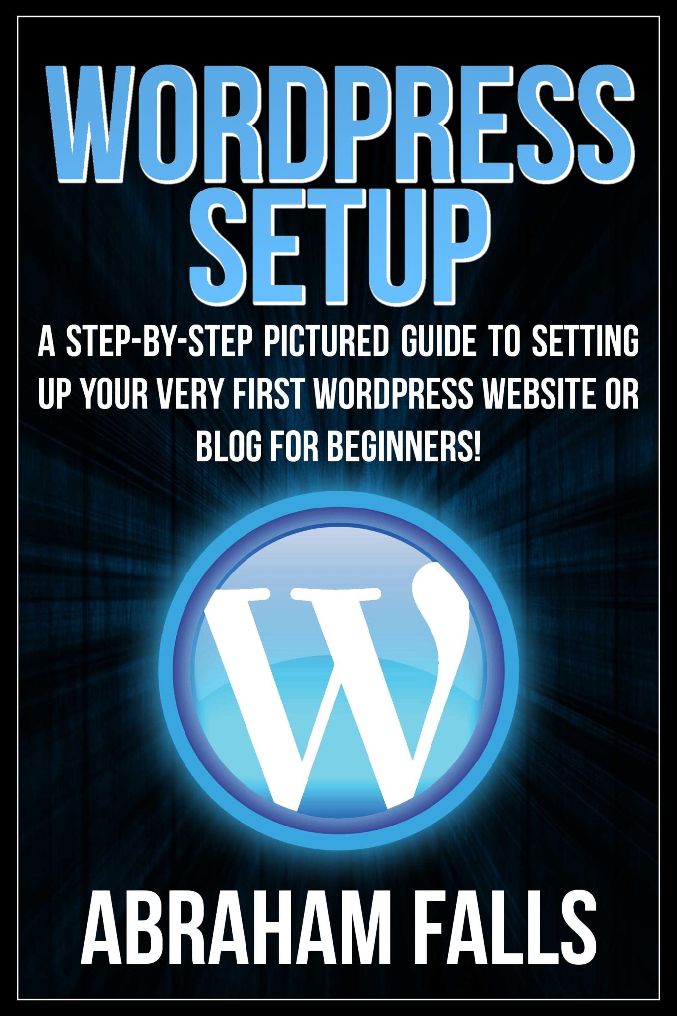 WordPress: Setup – A Step-by-Step Pictured Guide To Setting Up Your Very First WordPress Website or Blog – For Beginners! by Abraham Falls