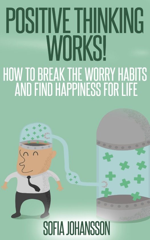 Positive thinking works! How to Break the worry habits and find happiness for life by Sofia Johansson