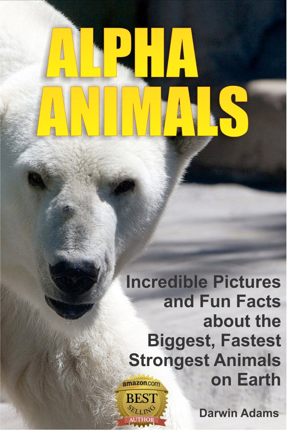 ALPHA ANIMALS: Incredible Pictures and Fun Facts about the Biggest, Fastest, Strongest Creatures on Earth by Darwin Adams