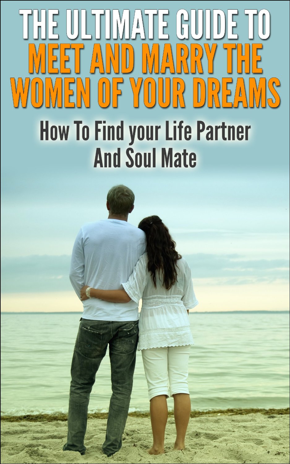 The Ultimate Guide To Meet And Marry The Women Of Your Dreams: How To Find Your Life Partner And Soul Mate by George K.