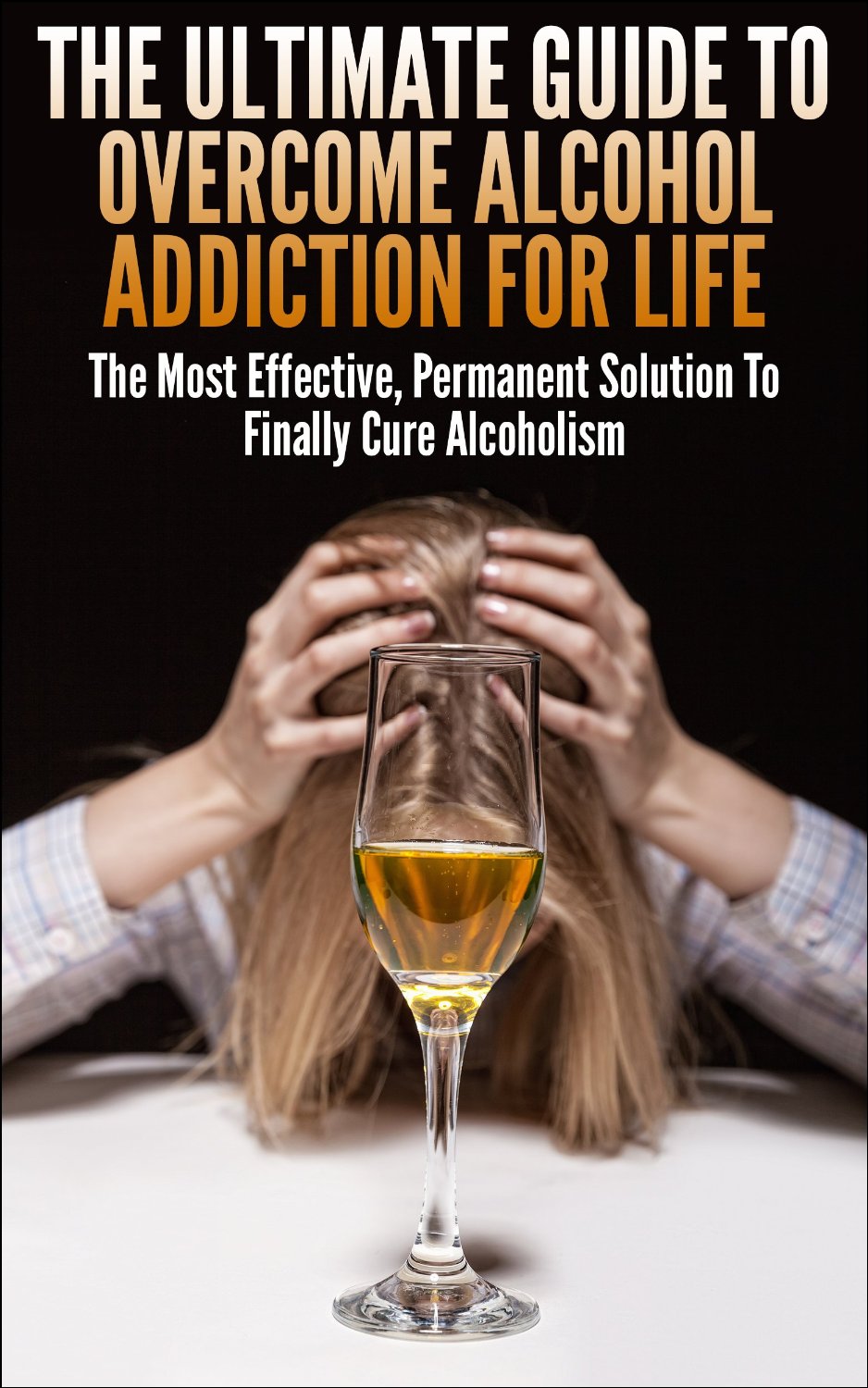 The Ultimate Guide To Overcome Alcohol Addiction For Life: The Most Effective, Permanent Solution To Finally Cure Alcoholism by John K.