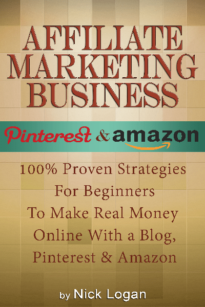 Affiliate Marketing Business: 100% Proven Strategies For Beginners To Make Real Money Online With A Blog, Pinterest & Amazon! by Nick Logan