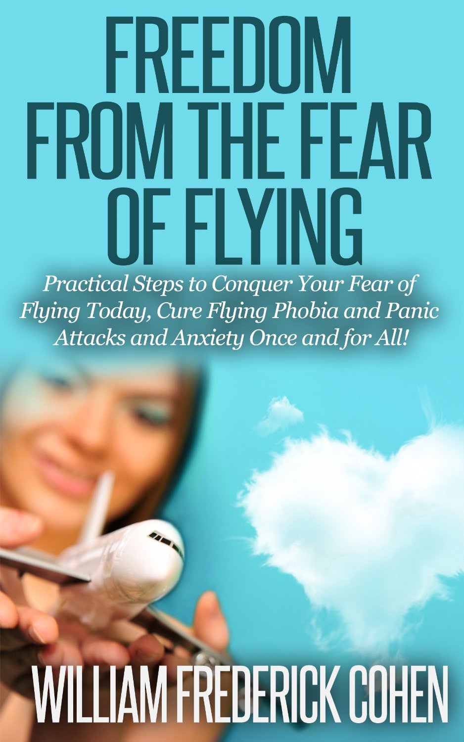 Freedom from the Fear of Flying: Practical Steps to Conquer Your Fear of Flying Today, Cure Flying Phobia and Panic Attacks and Anxiety Once and for All! by William Frederick Cohen