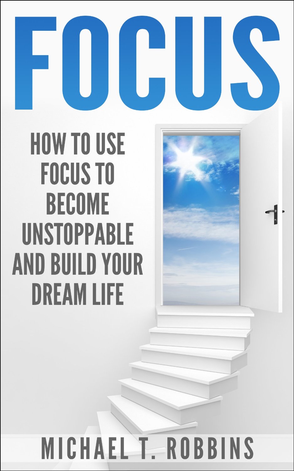 Focus: How to Use Focus to Become Unstoppable and Build Your Dream Life by Michael T. Robbins