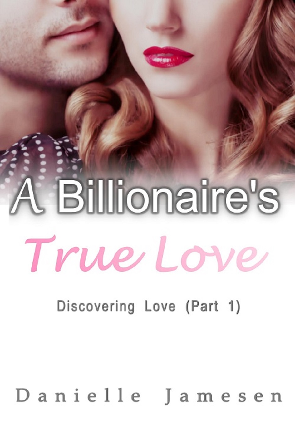 A Billionaire’s True Love: Discovering Love (Part 1) by Danielle Jamesen