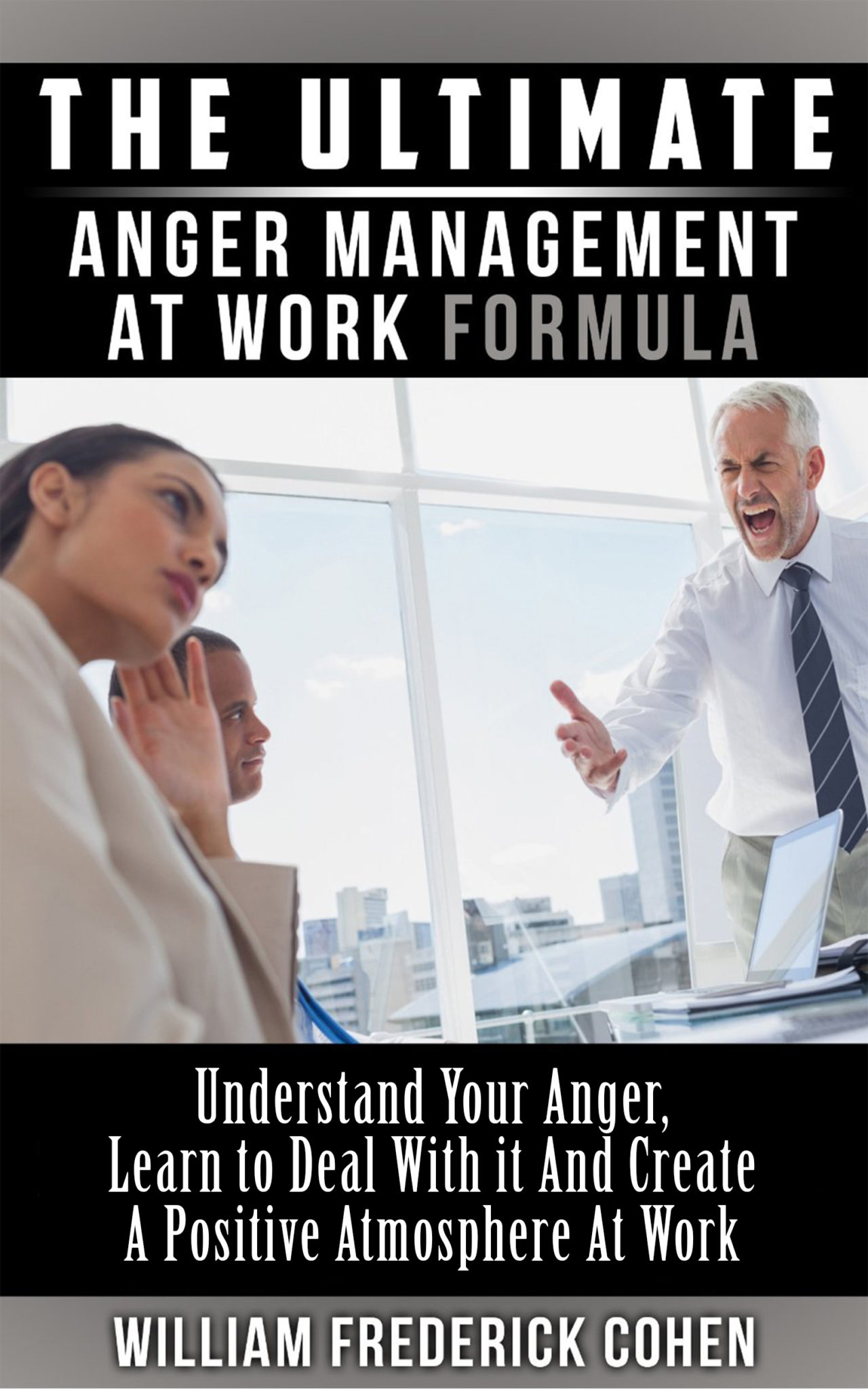 The Ultimate Anger Management at Work Formula: Understand Your Anger, Learn to Deal with it and Create a Positive Atmosphere at Work by William Frederick Cohen