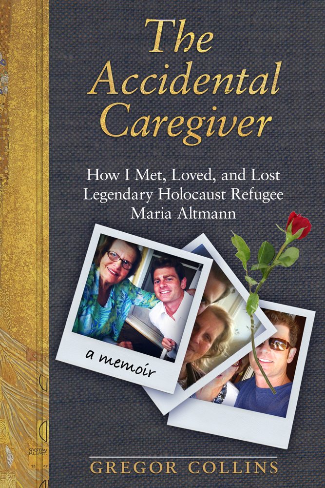 The Accidental Caregiver: How I Met, Loved and Lost Legendary Holocaust Refugee Maria Altmann by Gregor Collins