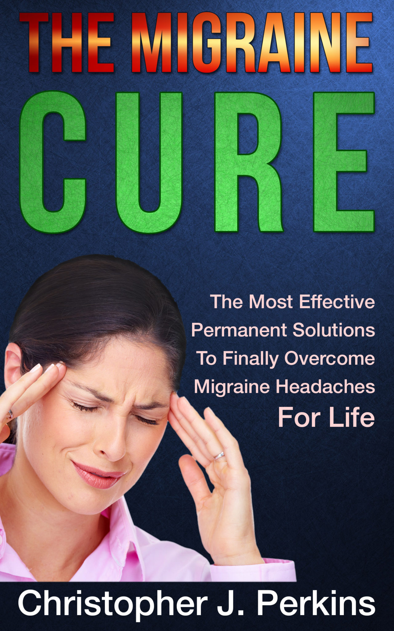 The Migraine Cure – The Most Effective Permanent Solutions To Finally Overcome Migraine Headaches For Life by Christopher J. Perkins