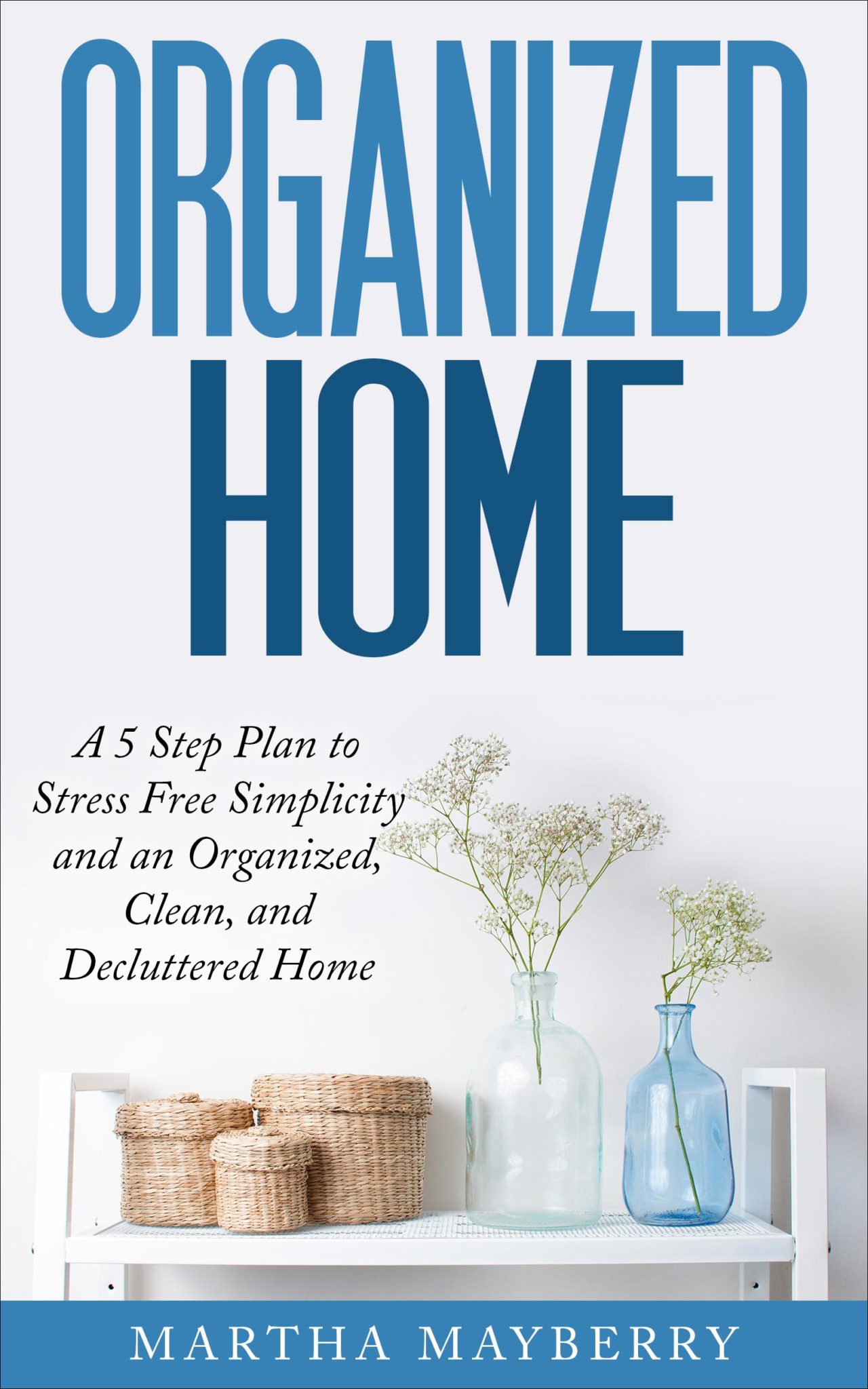 Organized Home: A 5 Step Plan to Stress Free Simplicity and an Organized, Clean, and Decluttered Home by Martha Mayberry