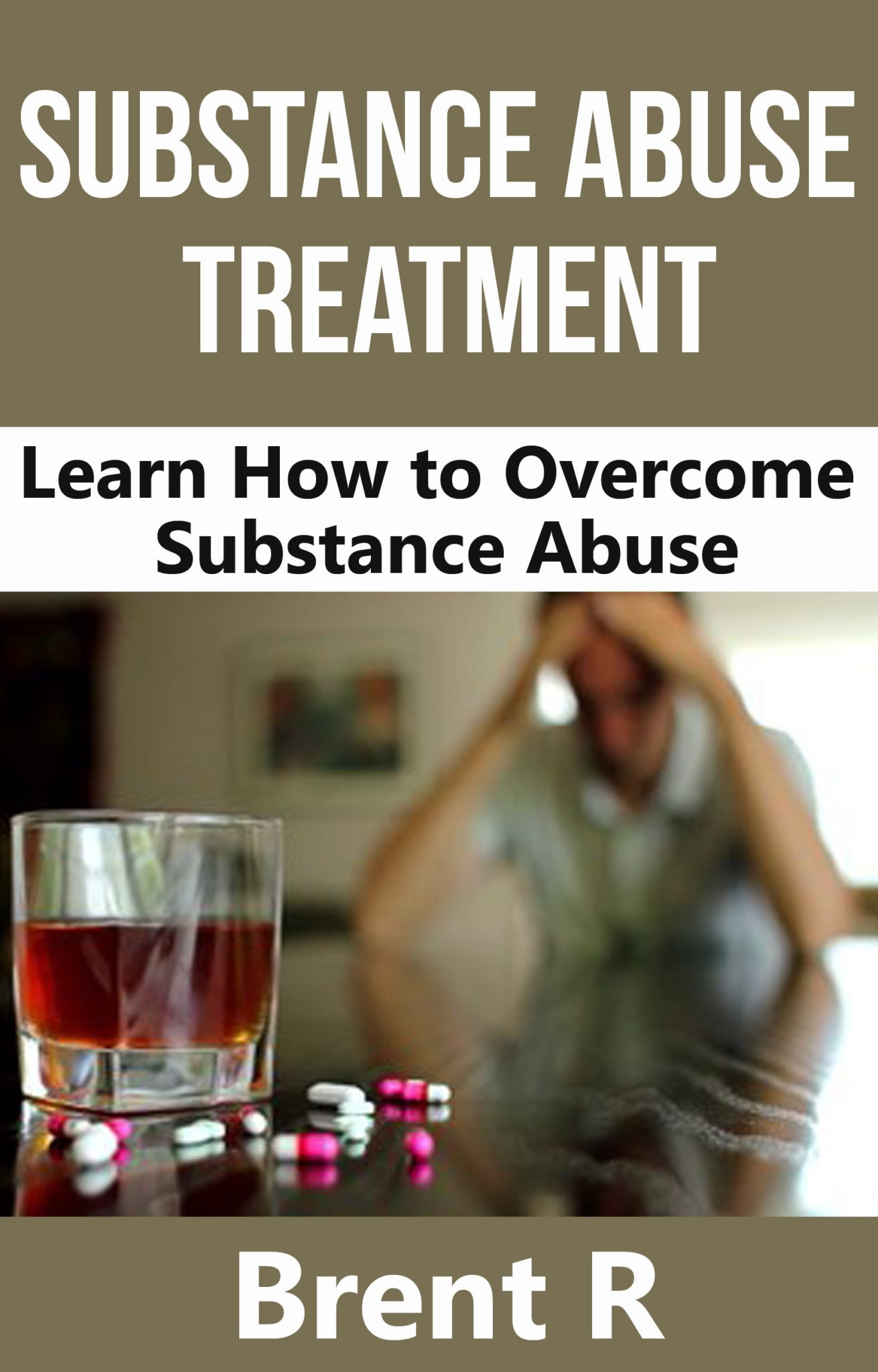 Substance Abuse Treatment: Learn How To Overcome Substance Abuse by Brent R