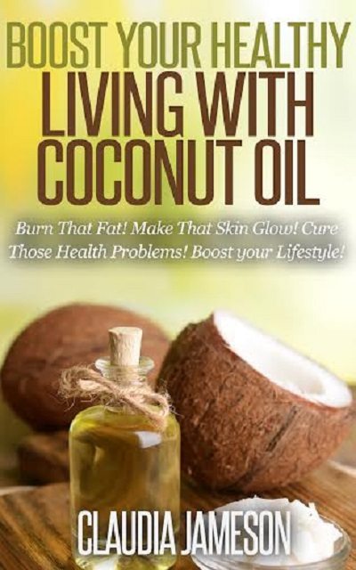 FREE: Boost your Healthy Living with Coconut Oil: Burn that Fat! Make that Skin Glow! Cure those Health Problems! Boost your Lifestyle by Claudia Jameson