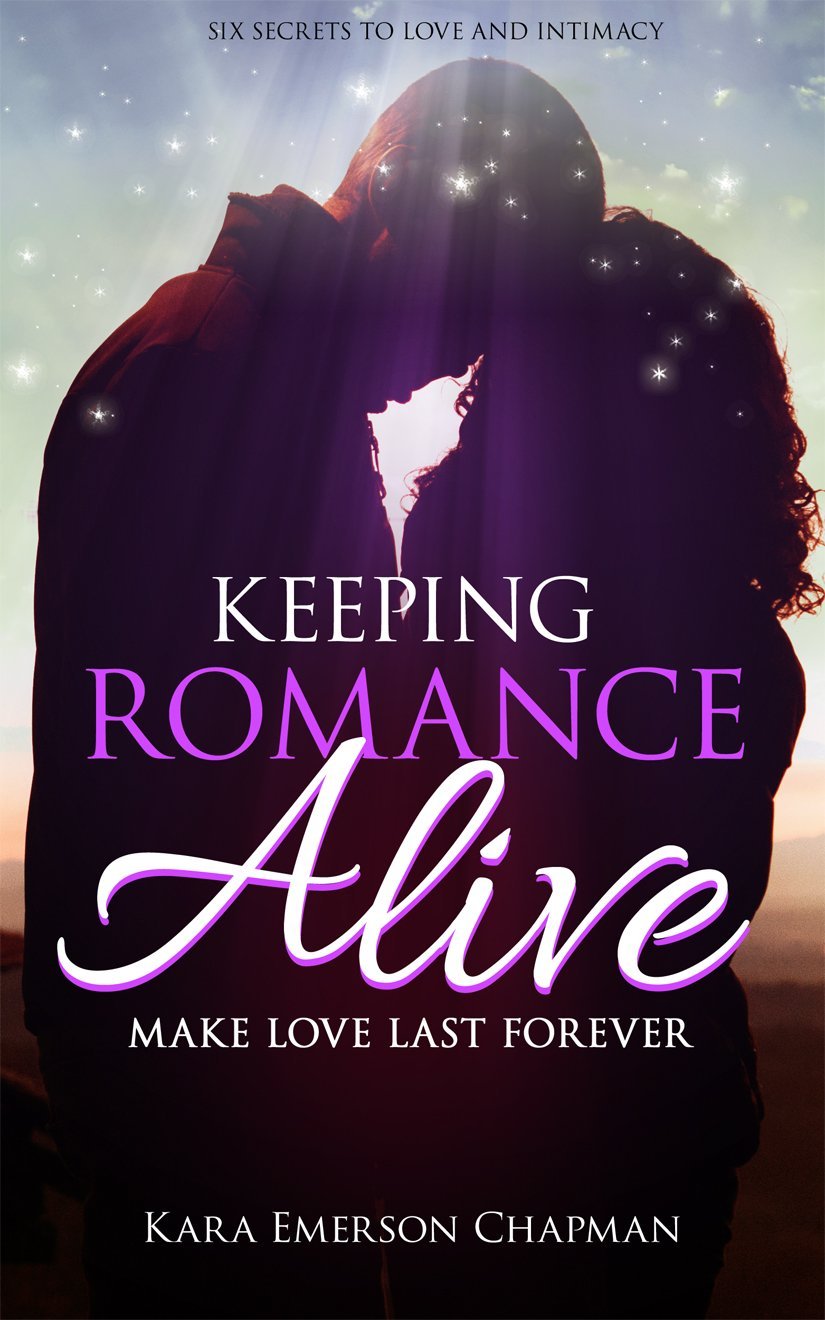Keeping Romance Alive – Six ways to make love last forever in a relationship by Kara Emerson Chapman