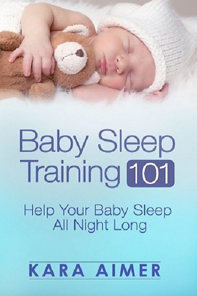 Baby Sleep Training 101: Help Your Baby Sleep All Night Long by Kara Aimer
