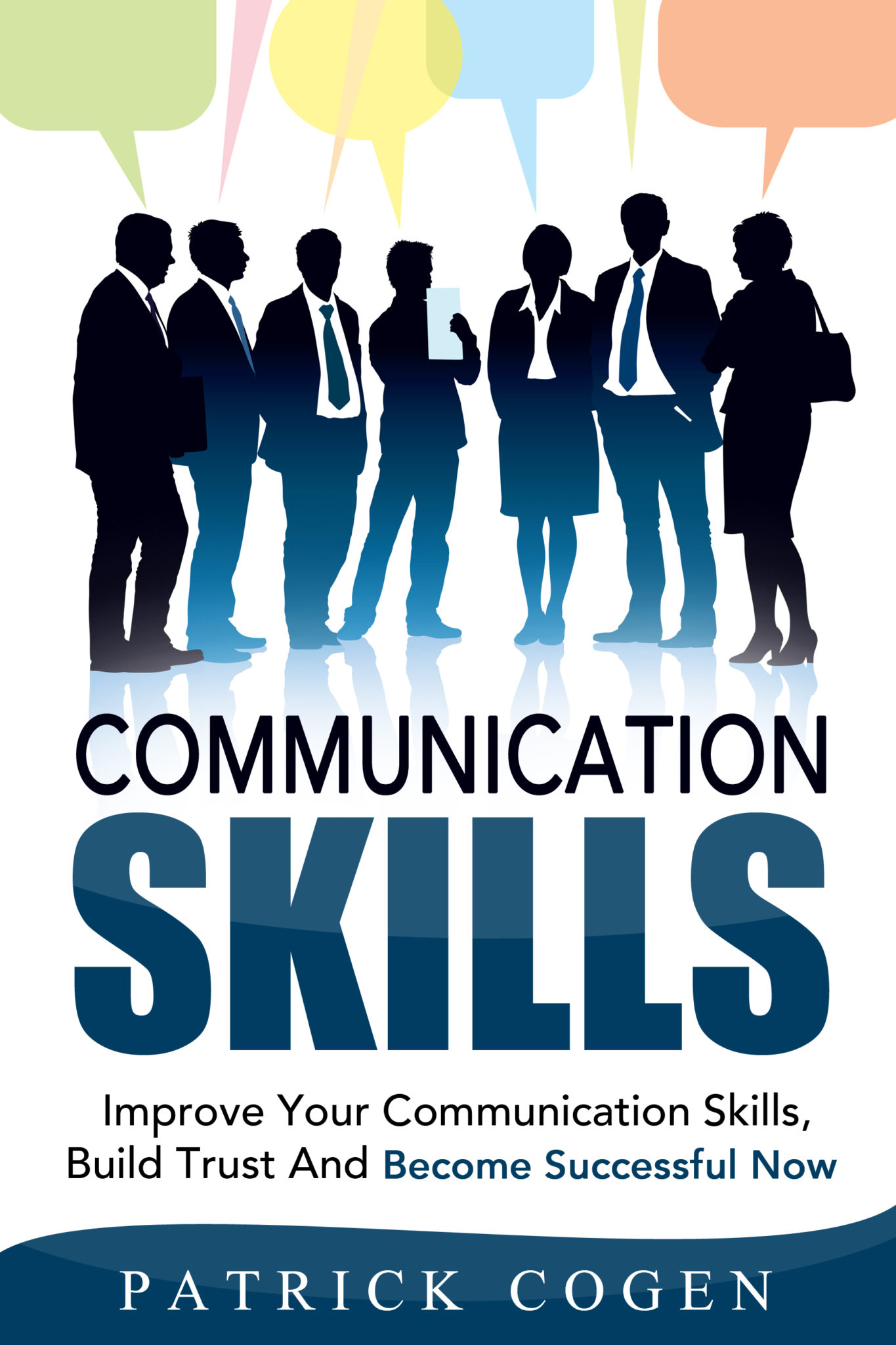 Communication Skills – Improve Your Communication Skills, Build Trust And Become Successful Now by Patrick Cogen