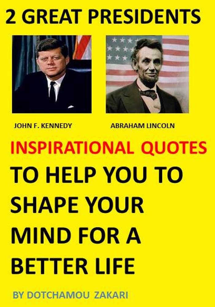 2 GREAT PRESIDENTS ABRAHAM LINCOLN, JOHN F. KENNEDY INSPIRATIONAL QUOTES TO HELP YOU TO SHAPE YOUR MIND FOR A BETTER LIFE by DOTCHAMOU ZAKARI