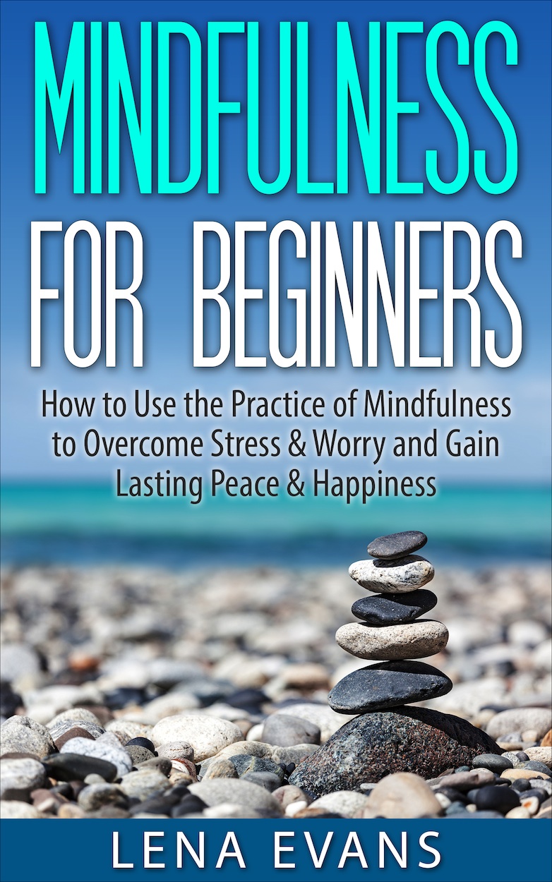 Mindfulness for Beginners: How to Use the Practice of Mindfulness to Overcome Stress & Worry and Gain Lasting Peace & Happiness by Lena Evans