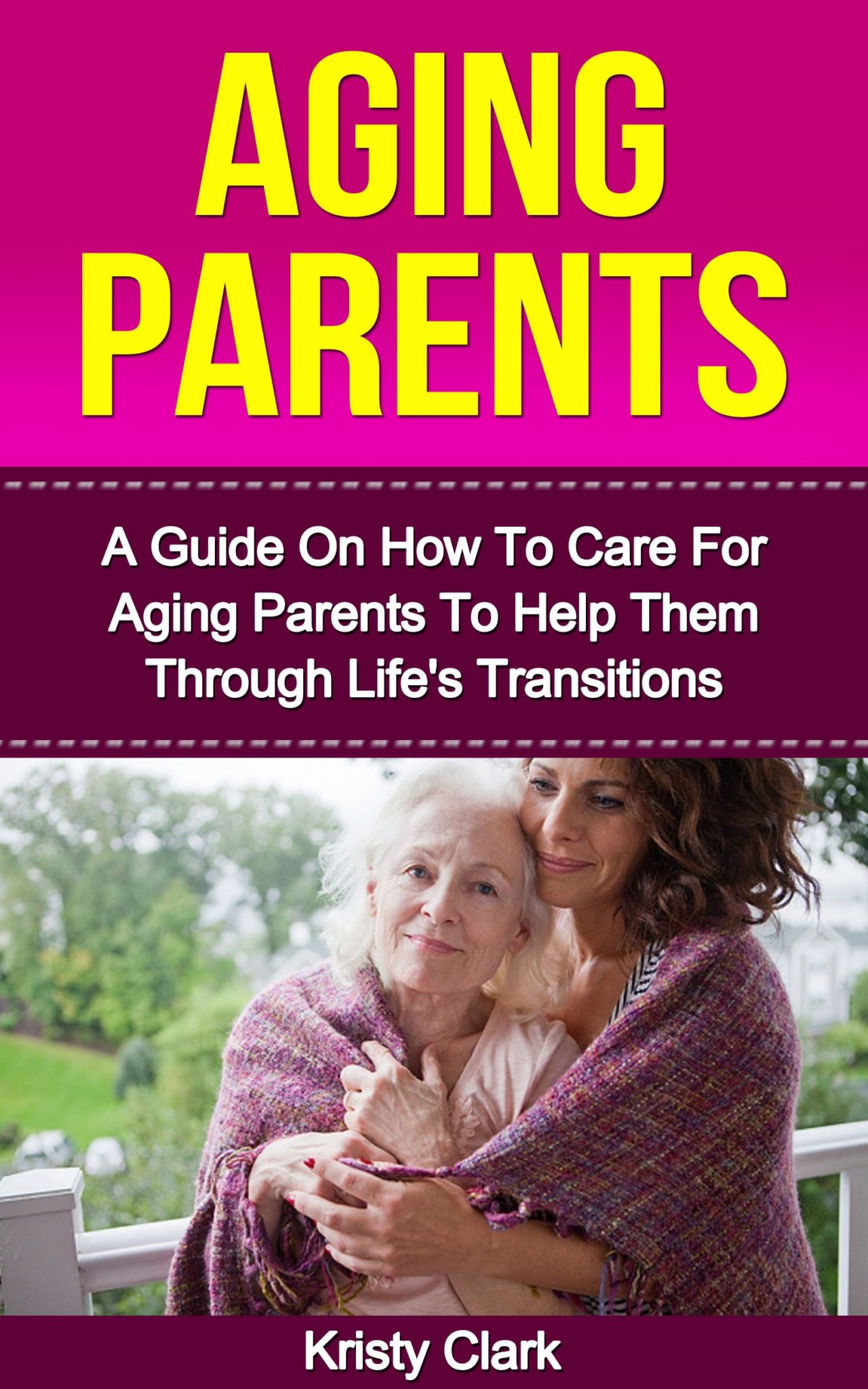 Aging Parents – A Guide On How To Care For Aging Parents To Help Them Through Life’s Transitions. by Kristy Clark